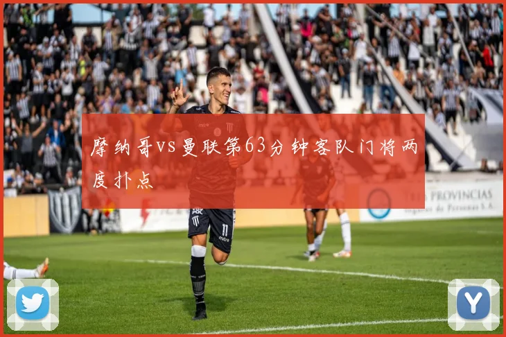 摩纳哥vs曼联第63分钟客队门将两度扑点