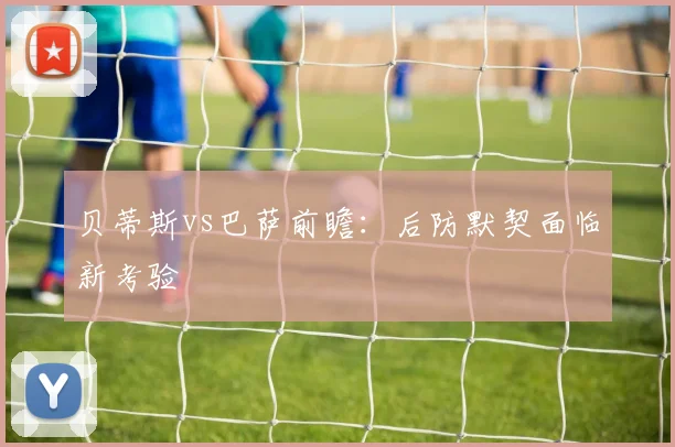 贝蒂斯vs巴萨前瞻：后防默契面临新考验