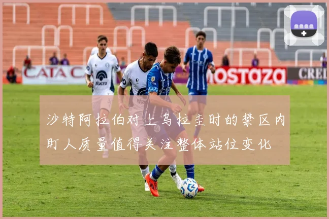 沙特阿拉伯对上乌拉圭时的禁区内盯人质量值得关注整体站位变化