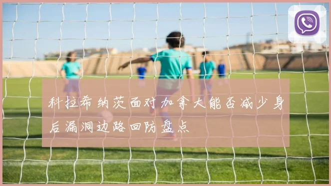 科拉希纳茨面对加拿大能否减少身后漏洞边路回防盘点