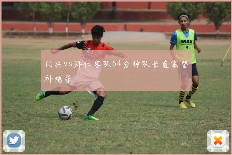 门兴vs拜仁客队64分钟队长直塞替补绝杀
