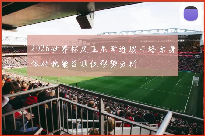 2026世界杯皮亚尼奇迎战卡塔尔身体对抗能否顶住形势分析