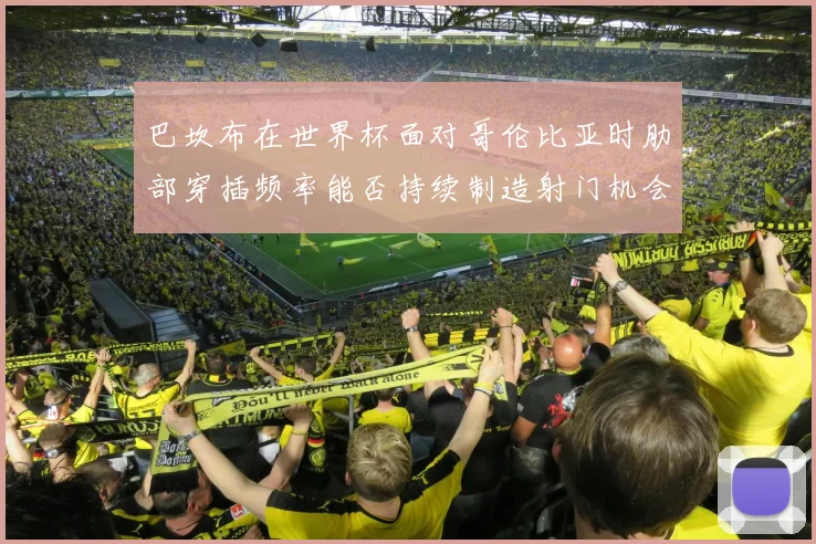 巴坎布在世界杯面对哥伦比亚时肋部穿插频率能否持续制造射门机会