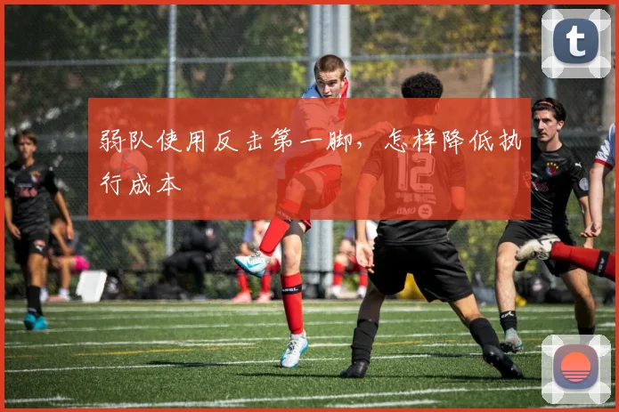 弱队使用反击第一脚，怎样降低执行成本