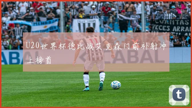 U20世界杯德比战艾克森门前补射冲上榜首