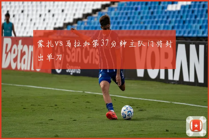 蒙扎vs马拉加第37分钟主队门将封出单刀