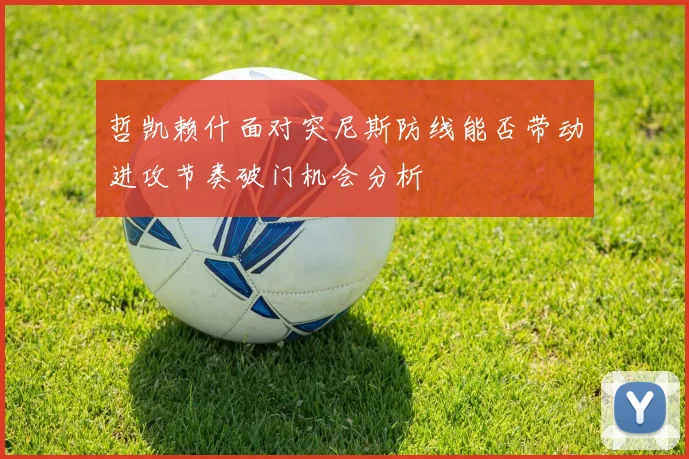 哲凯赖什面对突尼斯防线能否带动进攻节奏破门机会分析