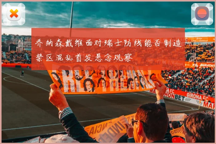 乔纳森戴维面对瑞士防线能否制造禁区混乱首发悬念观察