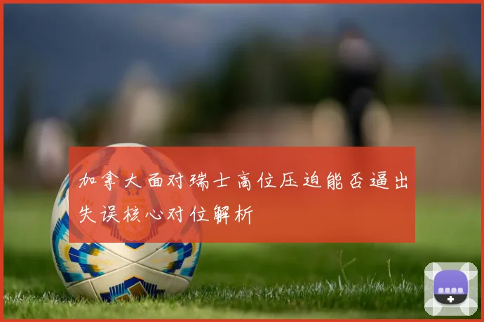加拿大面对瑞士高位压迫能否逼出失误核心对位解析