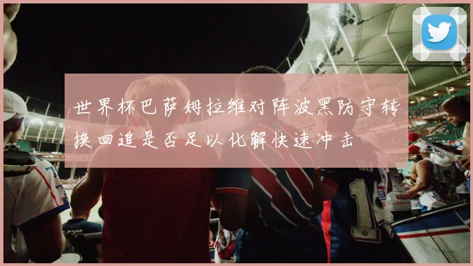 世界杯巴萨姆拉维对阵波黑防守转换回追是否足以化解快速冲击