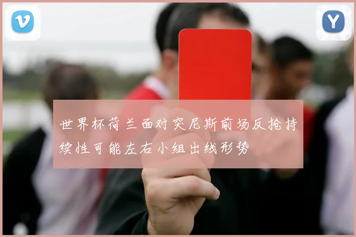 世界杯荷兰面对突尼斯前场反抢持续性可能左右小组出线形势