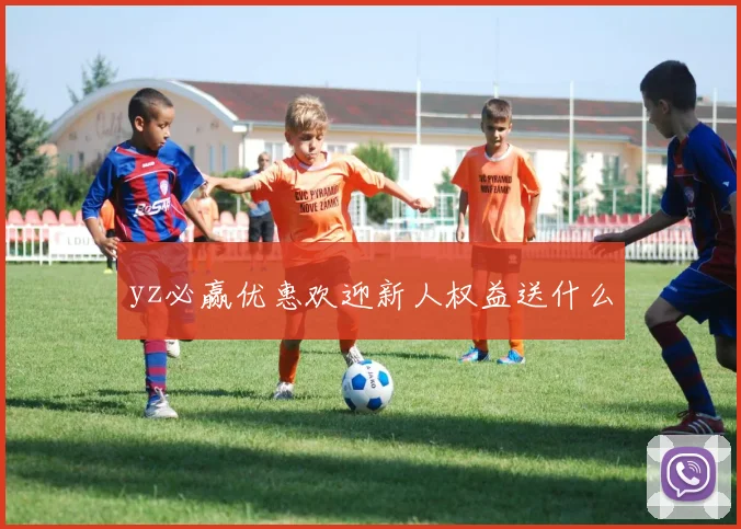 yz必赢优惠欢迎新人权益送什么