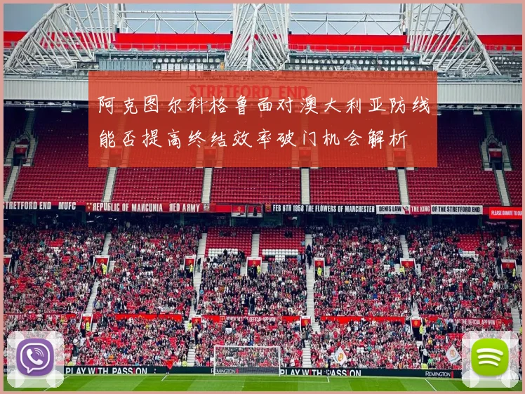 阿克图尔科格鲁面对澳大利亚防线能否提高终结效率破门机会解析