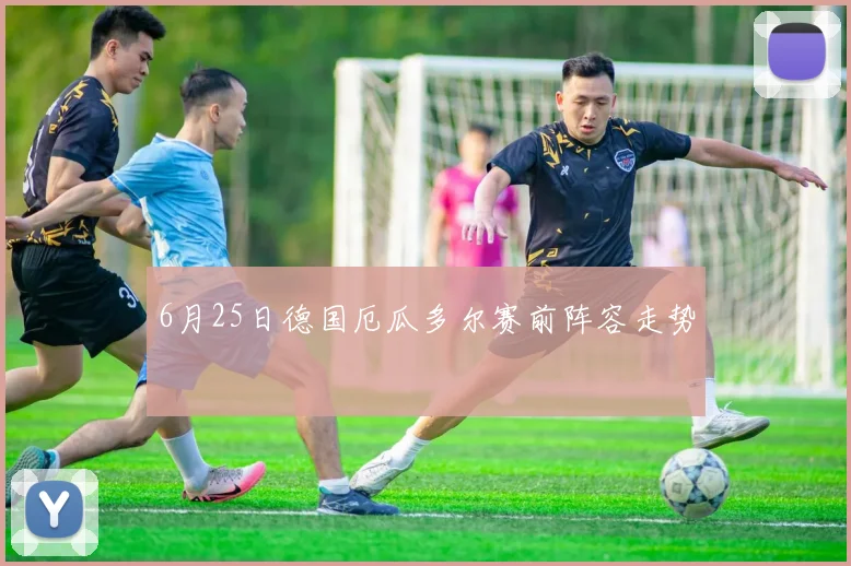 6月25日德国厄瓜多尔赛前阵容走势
