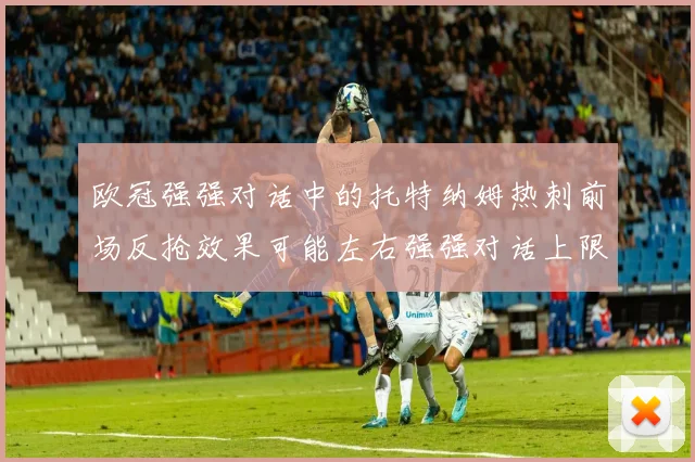 欧冠强强对话中的托特纳姆热刺前场反抢效果可能左右强强对话上限