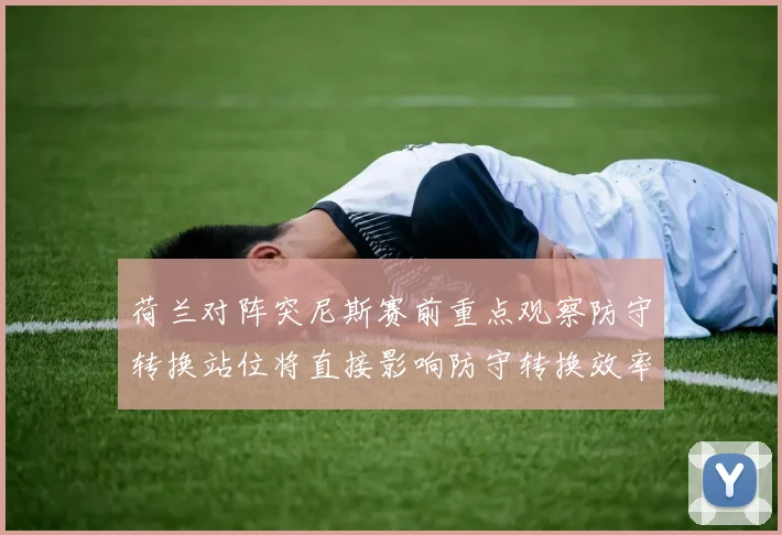 荷兰对阵突尼斯赛前重点观察防守转换站位将直接影响防守转换效率