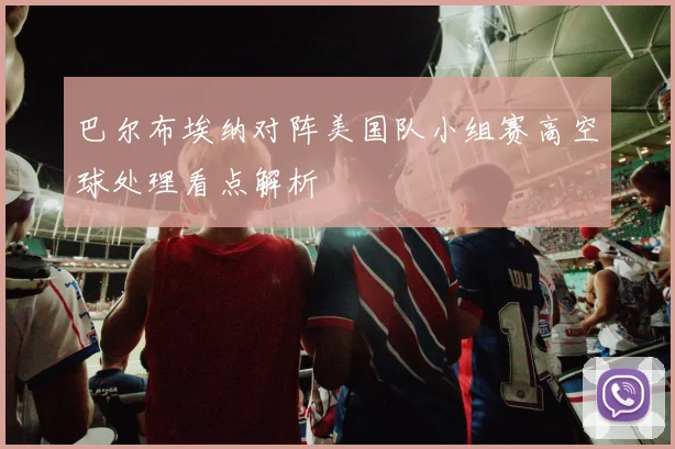 巴尔布埃纳对阵美国队小组赛高空球处理看点解析
