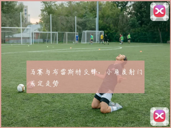 马赛与布雷斯特交锋，小角度射门或定走势