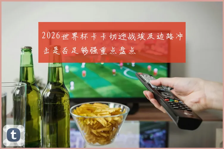 2026世界杯卡卡切迎战埃及边路冲击是否足够强重点盘点