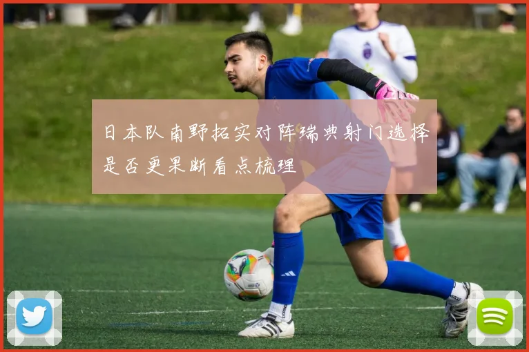 日本队南野拓实对阵瑞典射门选择是否更果断看点梳理