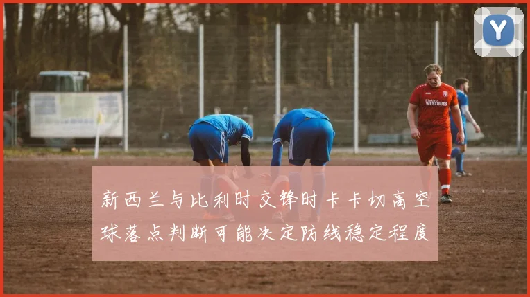 新西兰与比利时交锋时卡卡切高空球落点判断可能决定防线稳定程度