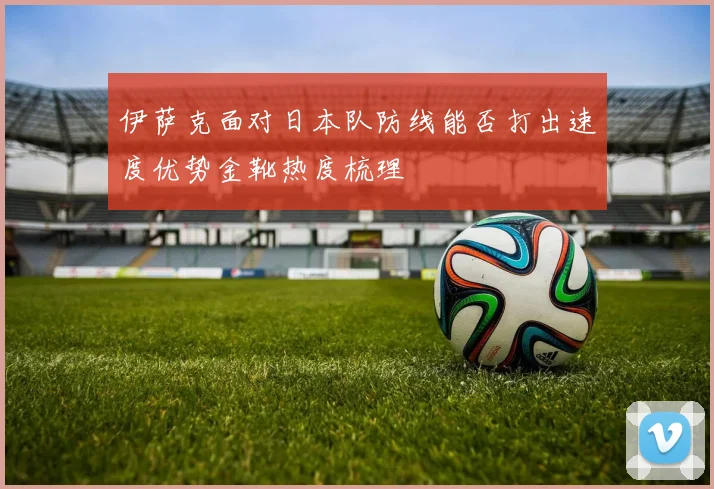 伊萨克面对日本队防线能否打出速度优势金靴热度梳理