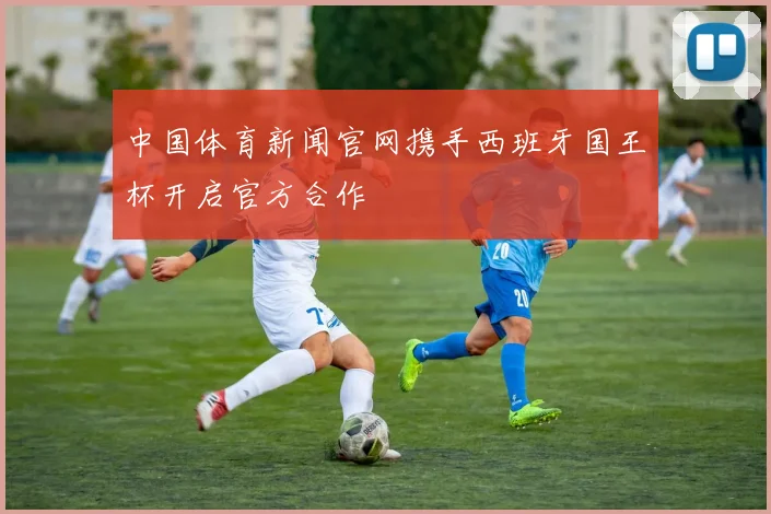 中国体育新闻官网携手西班牙国王杯开启官方合作