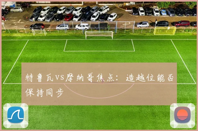 特鲁瓦vs摩纳哥焦点：造越位能否保持同步