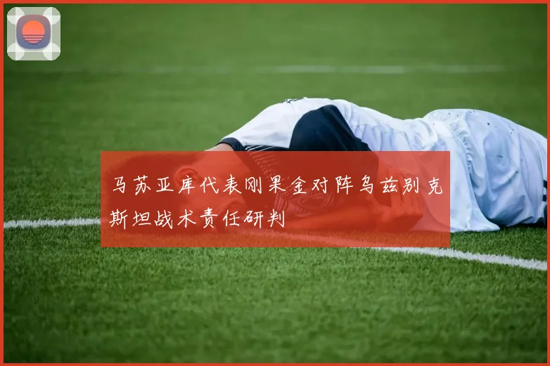 马苏亚库代表刚果金对阵乌兹别克斯坦战术责任研判