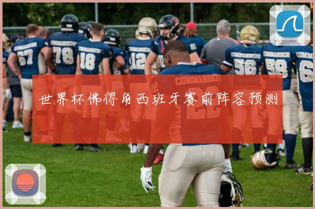 世界杯佛得角西班牙赛前阵容预测