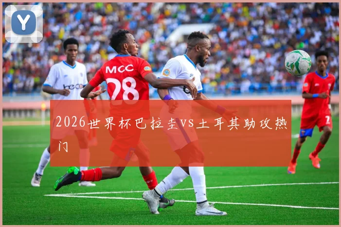 2026世界杯巴拉圭vs土耳其助攻热门